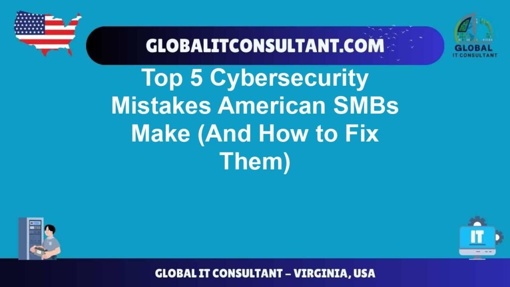 Top 5 Cybersecurity Mistakes American SMBs Make (And How to Fix Them ...